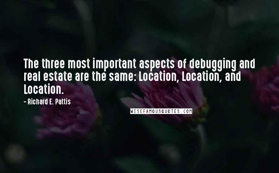 Richard E. Pattis quotes: The three most important aspects of debugging and real estate are the same: Location, Location, and Location. Richard E. Pattis quotes: The three most important aspects of debugging and real estate are the same: Location, Location, and Location.