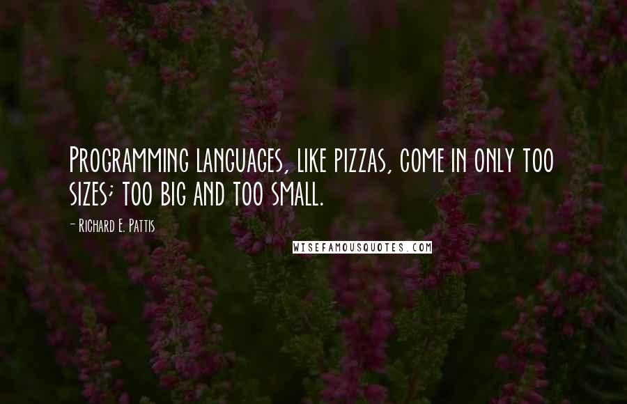 Richard E. Pattis quotes: Programming languages, like pizzas, come in only too sizes; too big and too small.