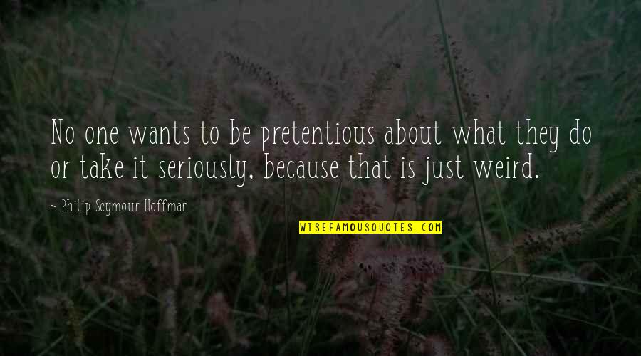 Richard E Smalley Quotes By Philip Seymour Hoffman: No one wants to be pretentious about what Richard E Smalley Quotes By Philip Seymour Hoffman: No one wants to be pretentious about what
