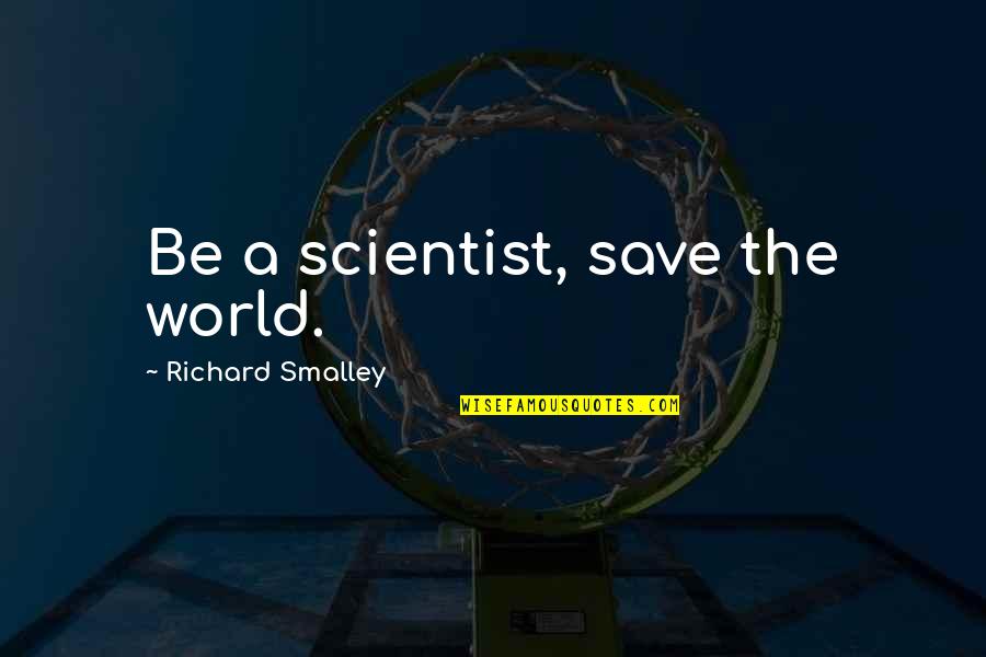 Richard E Smalley Quotes By Richard Smalley: Be a scientist, save the world. Richard E Smalley Quotes By Richard Smalley: Be a scientist, save the world.