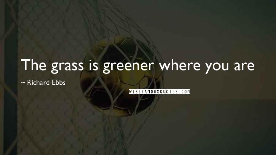 Richard Ebbs quotes: The grass is greener where you are