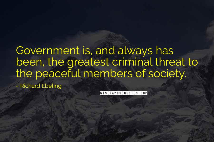 Richard Ebeling quotes: Government is, and always has been, the greatest criminal threat to the peaceful members of society.