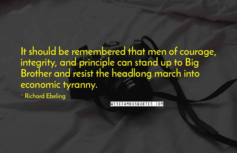 Richard Ebeling quotes: It should be remembered that men of courage, integrity, and principle can stand up to Big Brother and resist the headlong march into economic tyranny.