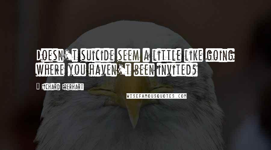 Richard Eberhart quotes: Doesn't suicide seem a little like going where you haven't been invited?