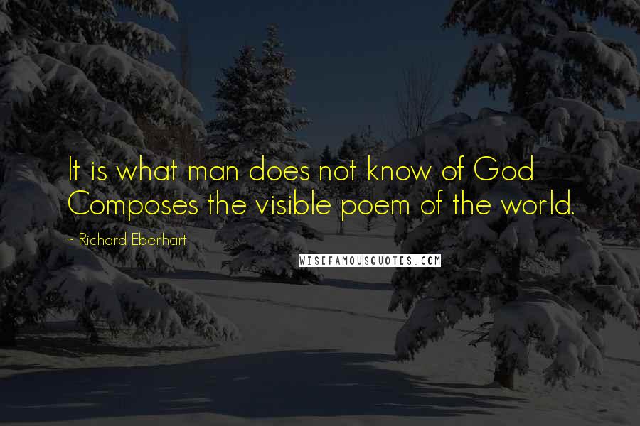 Richard Eberhart quotes: It is what man does not know of God Composes the visible poem of the world.