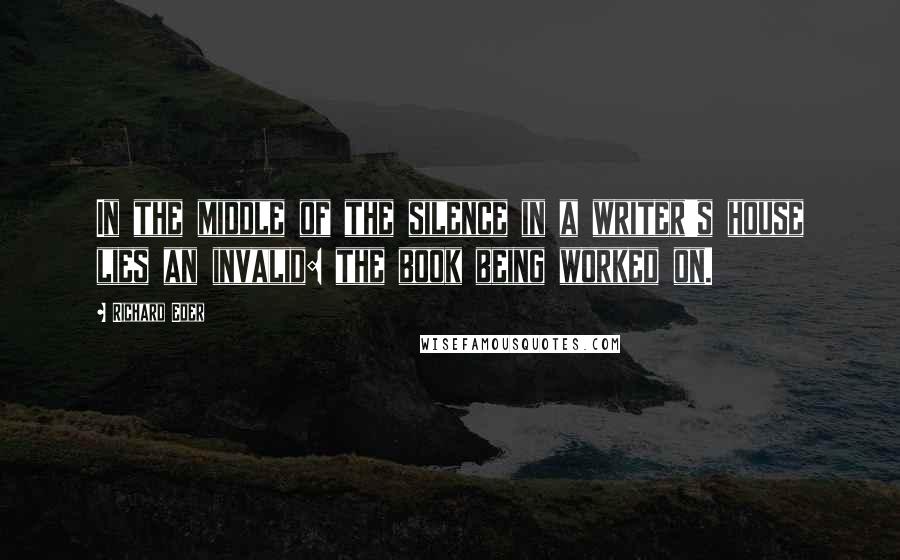 Richard Eder quotes: In the middle of the silence in a writer's house lies an invalid: the book being worked on.