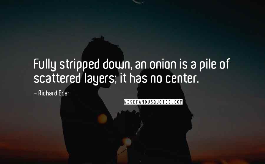 Richard Eder quotes: Fully stripped down, an onion is a pile of scattered layers; it has no center.