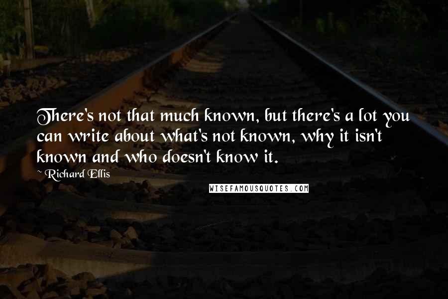 Richard Ellis quotes: There's not that much known, but there's a lot you can write about what's not known, why it isn't known and who doesn't know it.