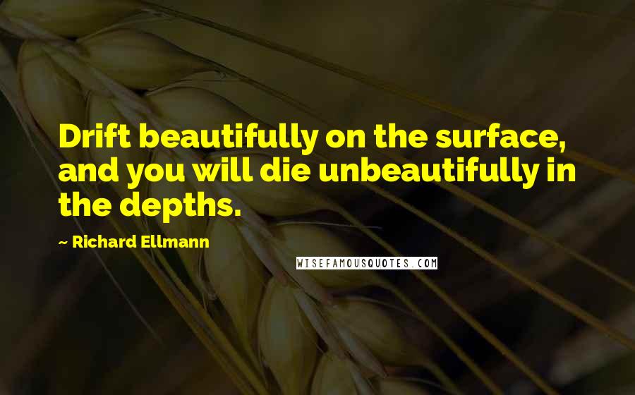 Richard Ellmann quotes: Drift beautifully on the surface, and you will die unbeautifully in the depths.
