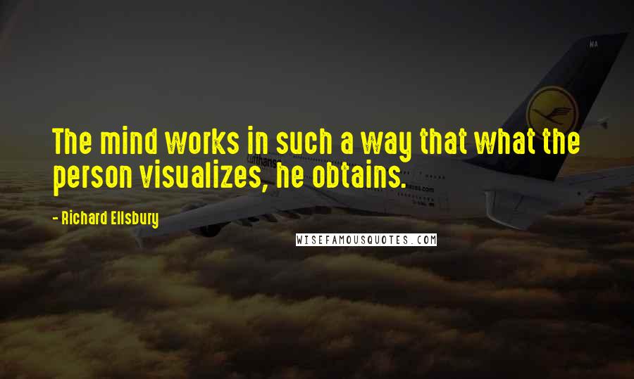 Richard Ellsbury quotes: The mind works in such a way that what the person visualizes, he obtains.