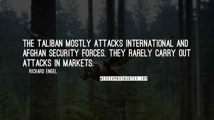 Richard Engel quotes: The Taliban mostly attacks international and Afghan security forces. They rarely carry out attacks in markets.