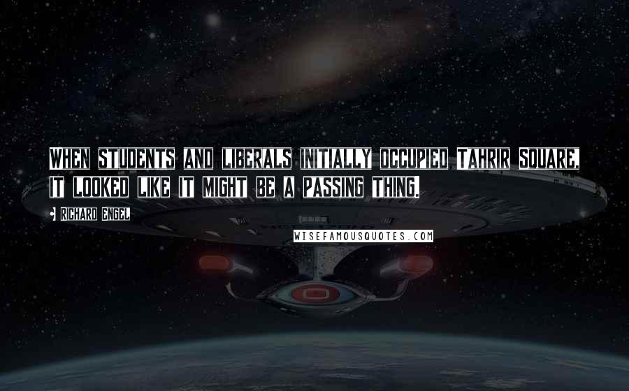 Richard Engel quotes: When students and liberals initially occupied Tahrir Square, it looked like it might be a passing thing.