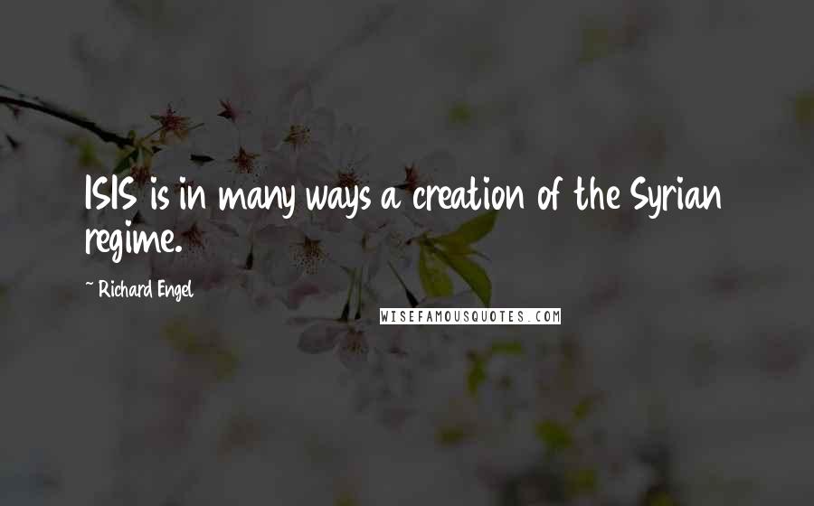Richard Engel quotes: ISIS is in many ways a creation of the Syrian regime.