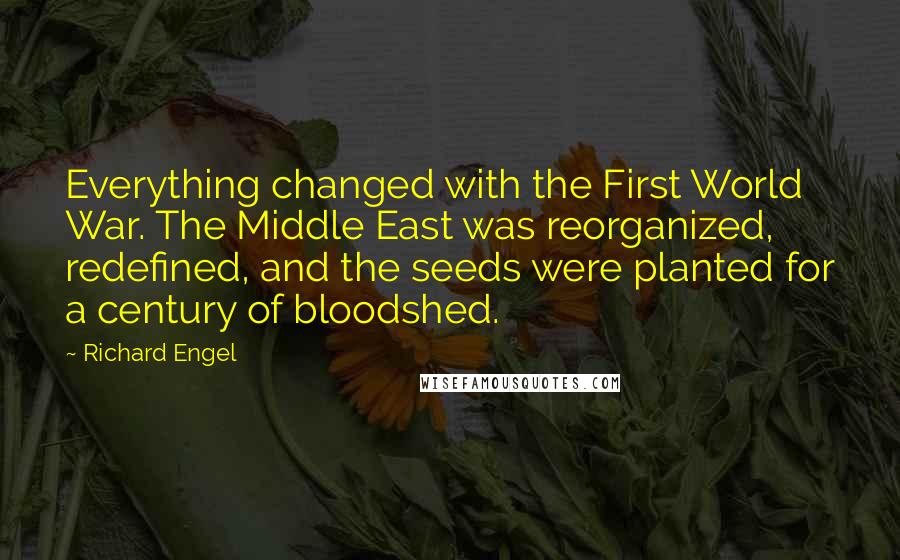 Richard Engel quotes: Everything changed with the First World War. The Middle East was reorganized, redefined, and the seeds were planted for a century of bloodshed.