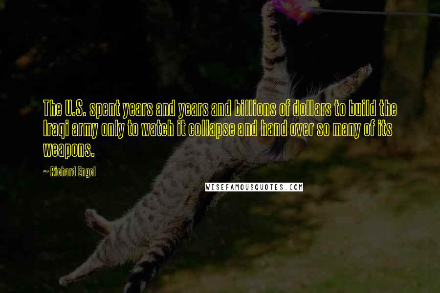 Richard Engel quotes: The U.S. spent years and years and billions of dollars to build the Iraqi army only to watch it collapse and hand over so many of its weapons.