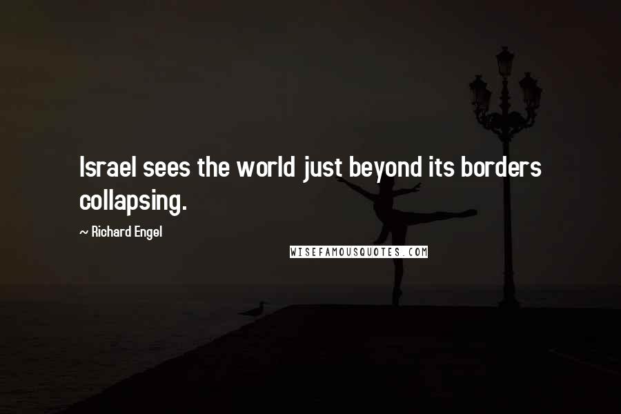 Richard Engel quotes: Israel sees the world just beyond its borders collapsing.