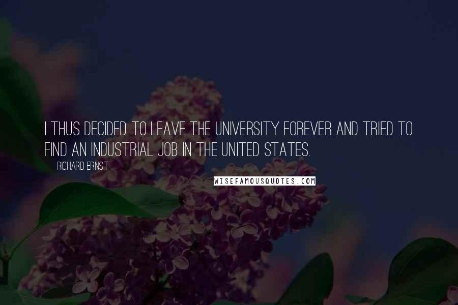 Richard Ernst quotes: I thus decided to leave the university forever and tried to find an industrial job in the United States. Richard Ernst quotes: I thus decided to leave the university forever and tried to find an industrial job in the United States.