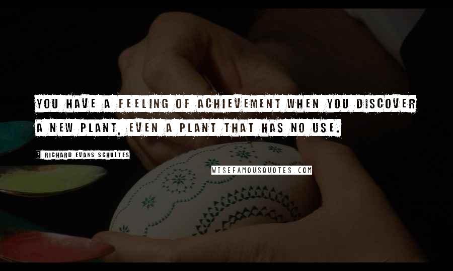 Richard Evans Schultes quotes: You have a feeling of achievement when you discover a new plant, even a plant that has no use.
