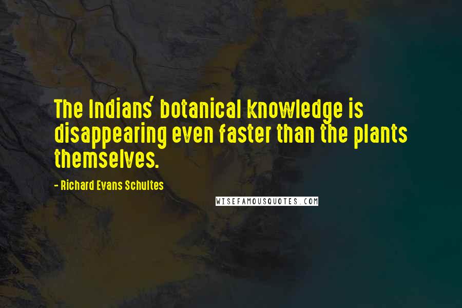 Richard Evans Schultes quotes: The Indians' botanical knowledge is disappearing even faster than the plants themselves.