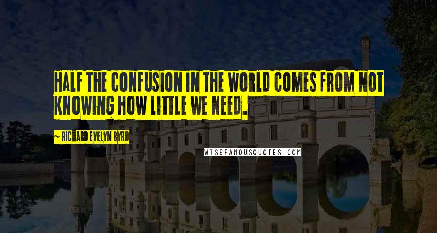 Richard Evelyn Byrd quotes: Half the confusion in the world comes from not knowing how little we need.