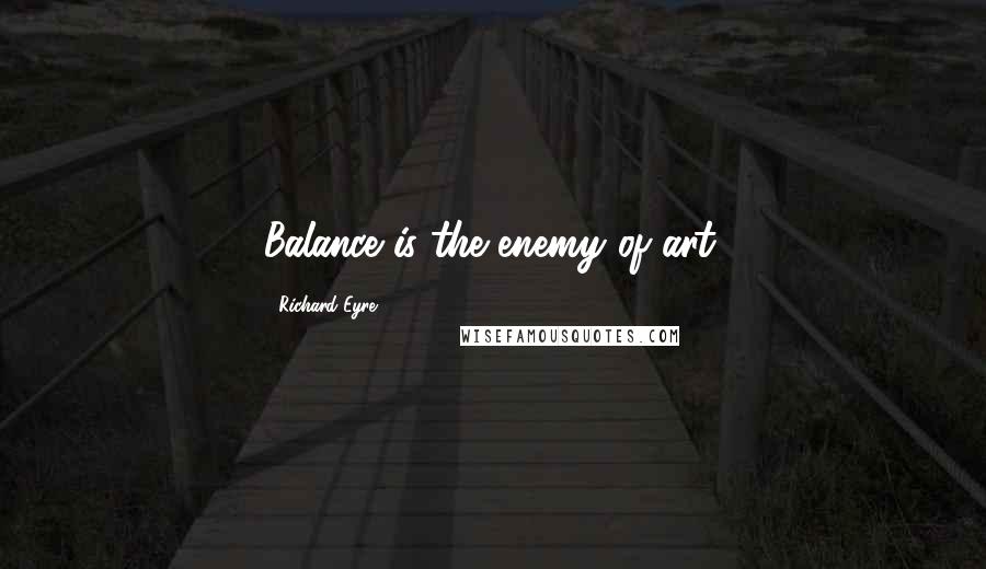 Richard Eyre quotes: Balance is the enemy of art.