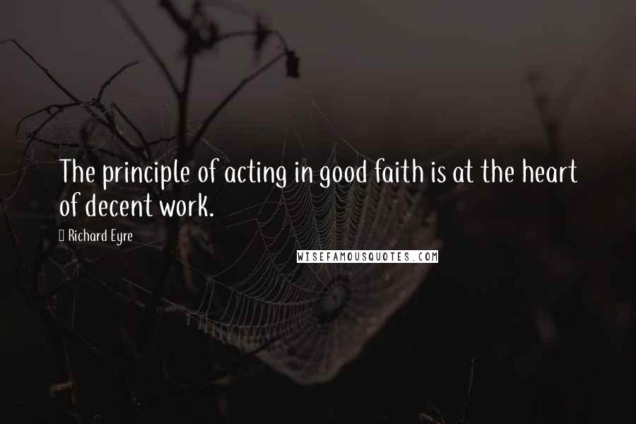 Richard Eyre quotes: The principle of acting in good faith is at the heart of decent work.