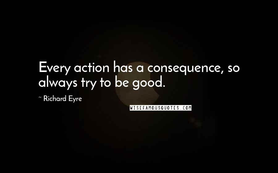 Richard Eyre quotes: Every action has a consequence, so always try to be good.