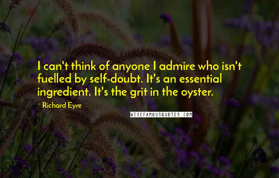 Richard Eyre quotes: I can't think of anyone I admire who isn't fuelled by self-doubt. It's an essential ingredient. It's the grit in the oyster.