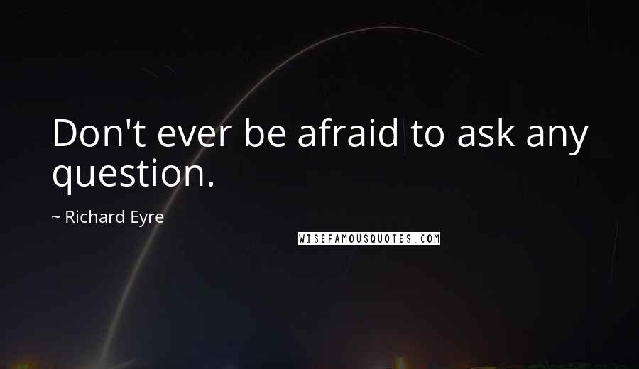 Richard Eyre quotes: Don't ever be afraid to ask any question.