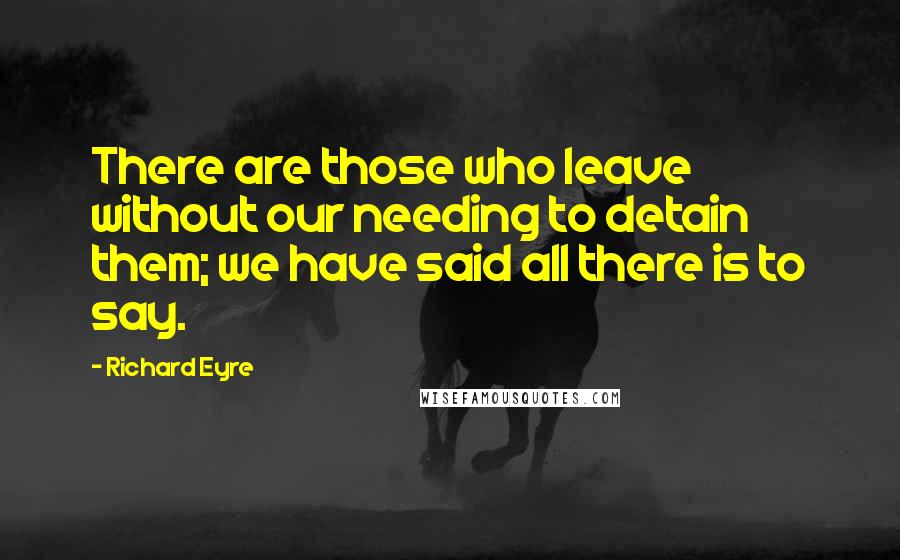 Richard Eyre quotes: There are those who leave without our needing to detain them; we have said all there is to say.