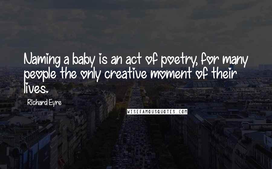 Richard Eyre quotes: Naming a baby is an act of poetry, for many people the only creative moment of their lives.