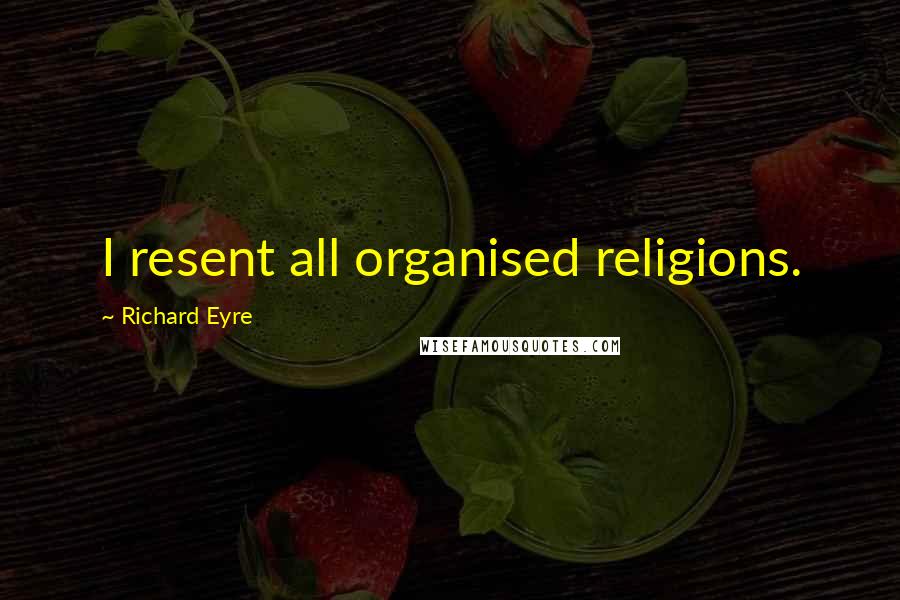 Richard Eyre quotes: I resent all organised religions.