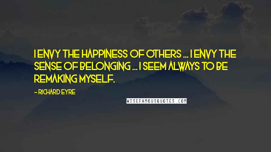 Richard Eyre quotes: I envy the happiness of others ... I envy the sense of belonging ... I seem always to be remaking myself.