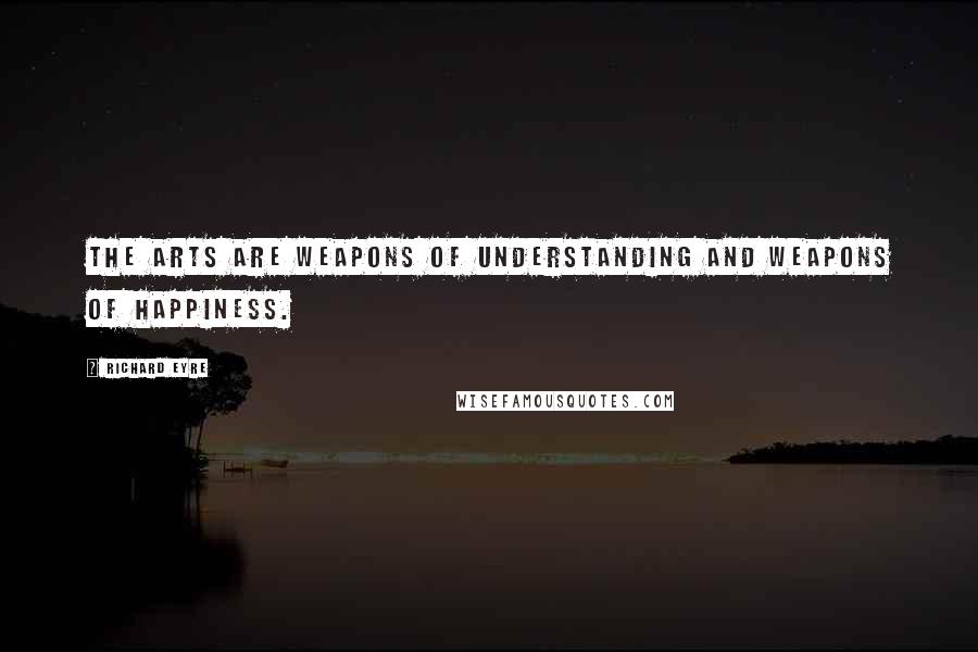 Richard Eyre quotes: The arts are weapons of understanding and weapons of happiness.