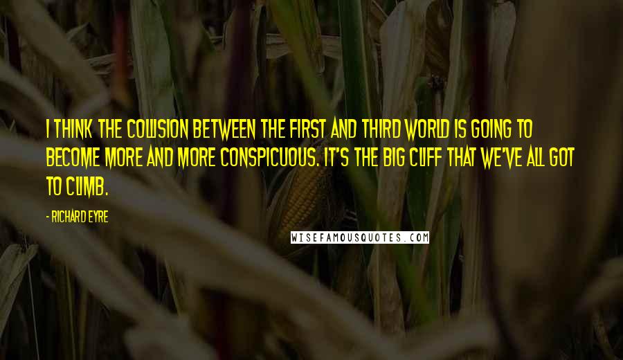 Richard Eyre quotes: I think the collision between the First and Third world is going to become more and more conspicuous. It's the big cliff that we've all got to climb.