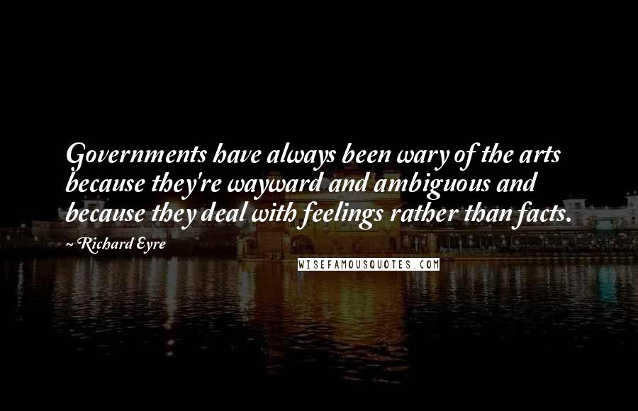 Richard Eyre quotes: Governments have always been wary of the arts because they're wayward and ambiguous and because they deal with feelings rather than facts.