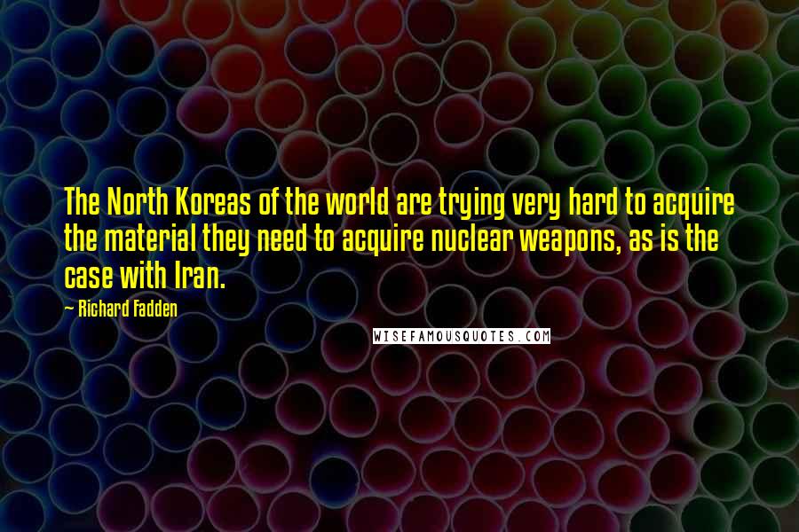 Richard Fadden quotes: The North Koreas of the world are trying very hard to acquire the material they need to acquire nuclear weapons, as is the case with Iran.