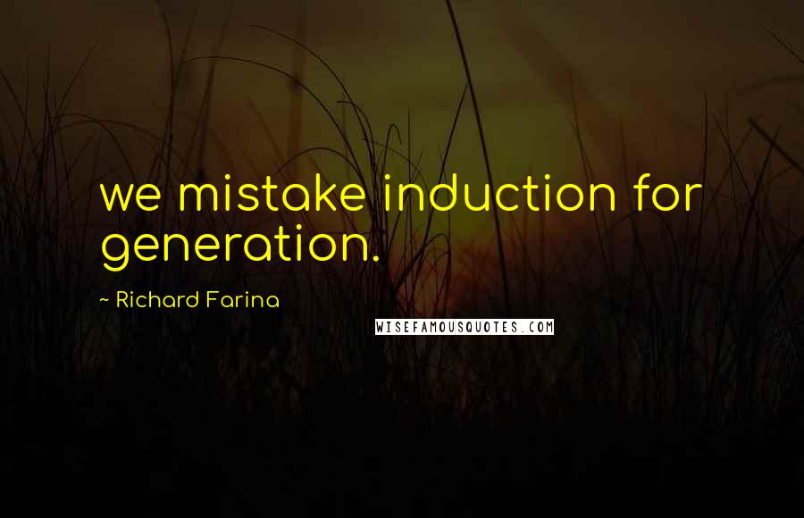 Richard Farina quotes: we mistake induction for generation.