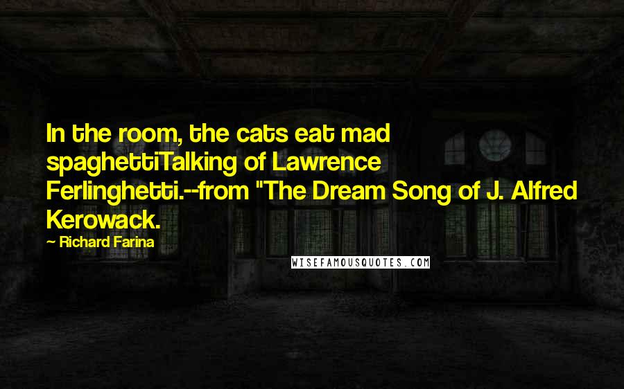 Richard Farina quotes: In the room, the cats eat mad spaghettiTalking of Lawrence Ferlinghetti.--from "The Dream Song of J. Alfred Kerowack.