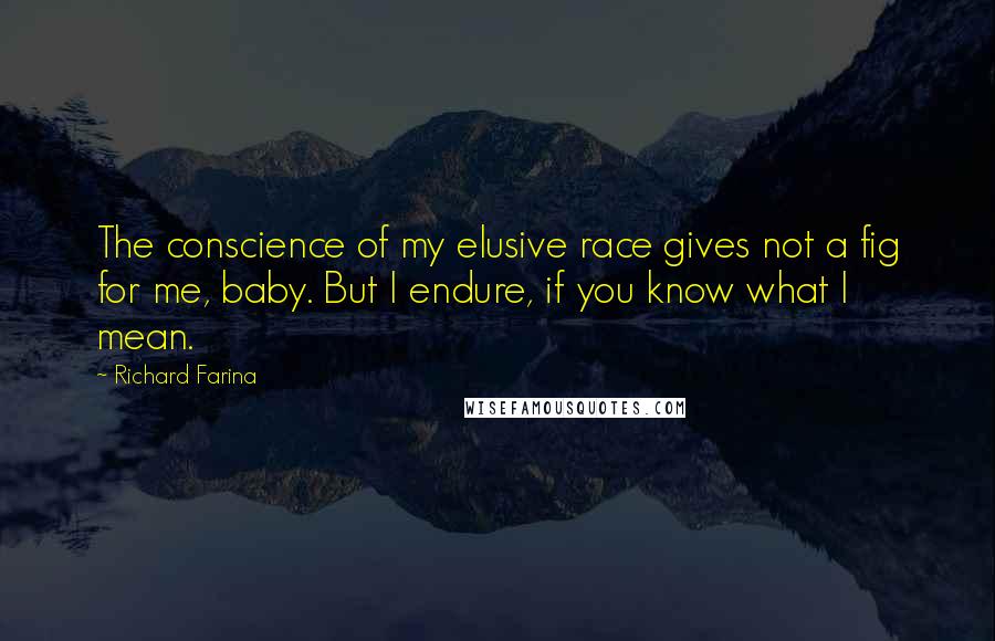 Richard Farina quotes: The conscience of my elusive race gives not a fig for me, baby. But I endure, if you know what I mean.