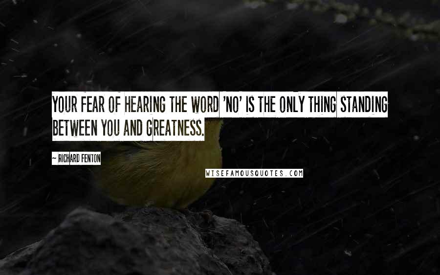 Richard Fenton quotes: your fear of hearing the word 'no' is the only thing standing between you and greatness.