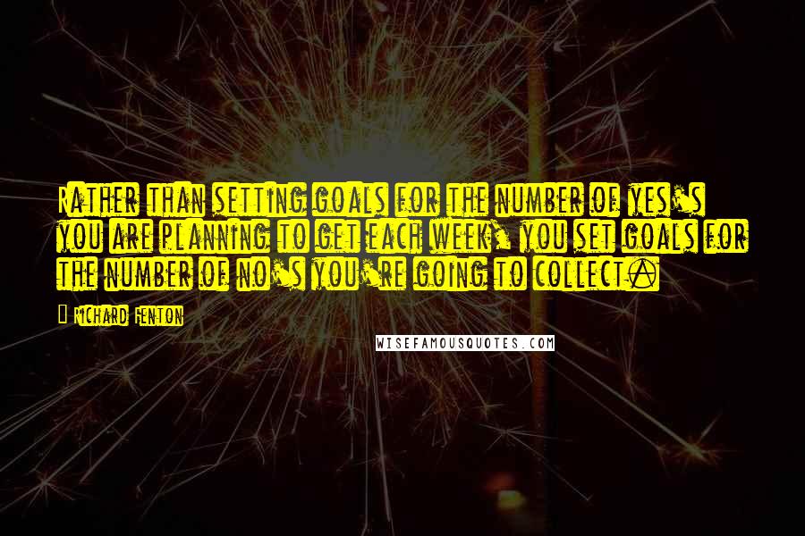 Richard Fenton quotes: Rather than setting goals for the number of yes's you are planning to get each week, you set goals for the number of no's you're going to collect.