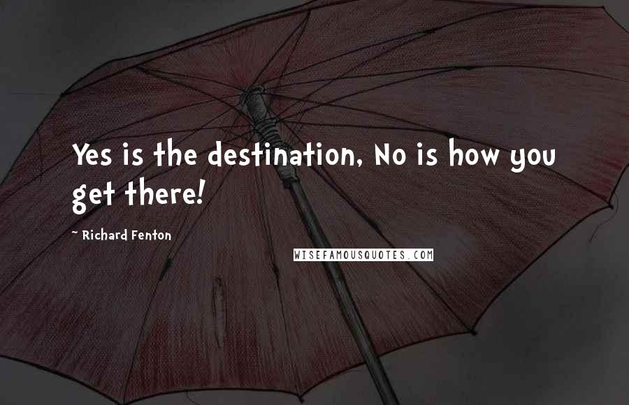 Richard Fenton quotes: Yes is the destination, No is how you get there!