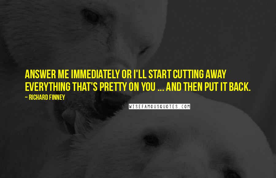 Richard Finney quotes: Answer me immediately or I'll start cutting away everything that's pretty on you ... and then put it back.