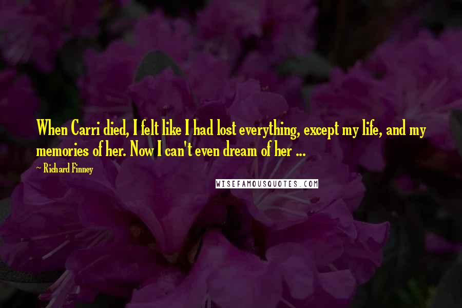 Richard Finney quotes: When Carri died, I felt like I had lost everything, except my life, and my memories of her. Now I can't even dream of her ...