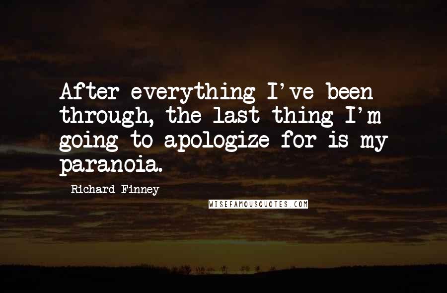 Richard Finney quotes: After everything I've been through, the last thing I'm going to apologize for is my paranoia.