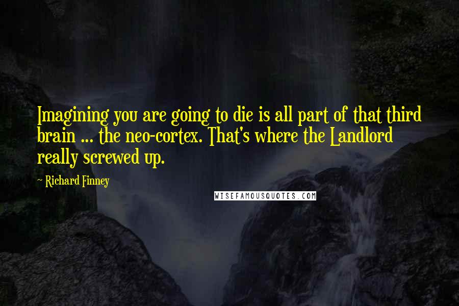 Richard Finney quotes: Imagining you are going to die is all part of that third brain ... the neo-cortex. That's where the Landlord really screwed up.