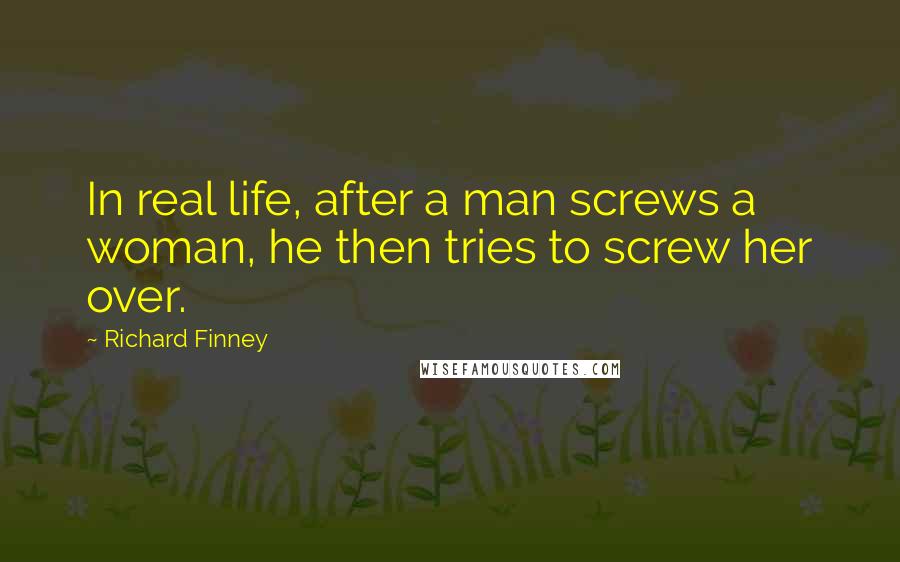 Richard Finney quotes: In real life, after a man screws a woman, he then tries to screw her over.