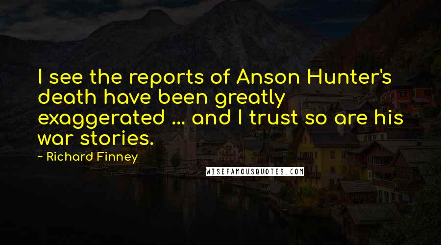 Richard Finney quotes: I see the reports of Anson Hunter's death have been greatly exaggerated ... and I trust so are his war stories.