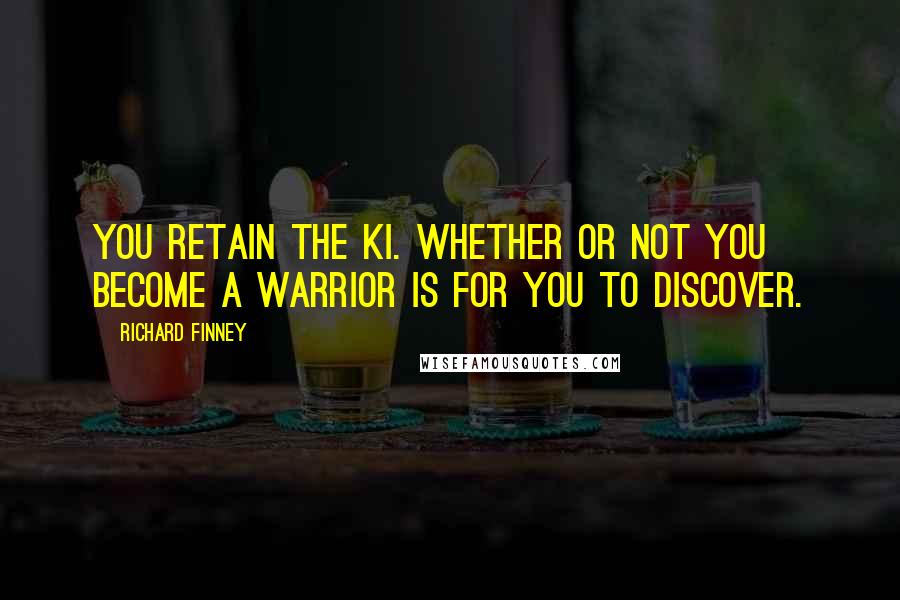 Richard Finney quotes: You retain the Ki. Whether or not you become a warrior is for you to discover.